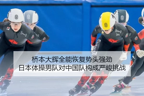 桥本大辉全能恢复势头强劲 日本体操男队对中国队构成严峻挑战