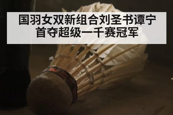 国羽女双新组合刘圣书谭宁首夺超级一千赛冠军