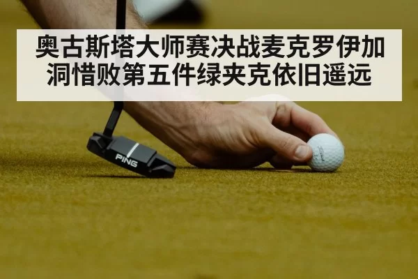 奥古斯塔大师赛决战麦克罗伊加洞惜败第五件绿夹克依旧遥远