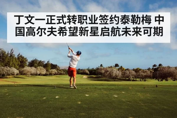 丁文一正式转职业签约泰勒梅 中国高尔夫希望新星启航未来可期
