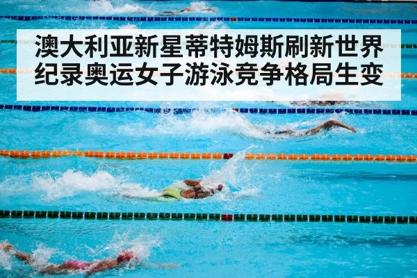 澳大利亚新星蒂特姆斯刷新世界纪录奥运女子游泳竞争格局生变