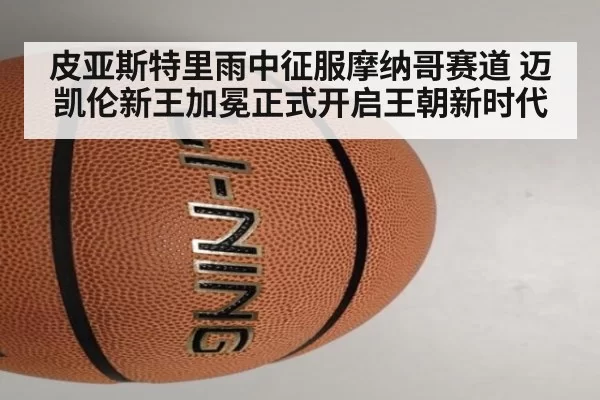 皮亚斯特里雨中征服摩纳哥赛道 迈凯伦新王加冕正式开启王朝新时代