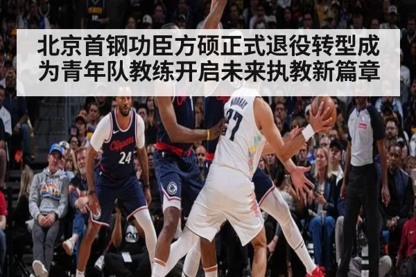 北京首钢功臣方硕正式退役转型成为青年队教练开启未来执教新篇章