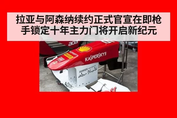 拉亚与阿森纳续约正式官宣在即枪手锁定十年主力门将开启新纪元