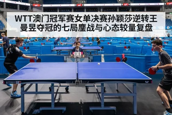 WTT澳门冠军赛女单决赛孙颖莎逆转王曼昱夺冠的七局鏖战与心态较量复盘